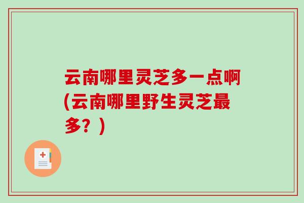 云南哪里灵芝多一点啊(云南哪里野生灵芝多?) 云南哪里灵芝多一点啊(云南哪里野生灵芝多?)