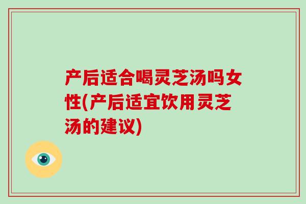 产后适合喝灵芝汤吗女性(产后适宜饮用灵芝汤的建议)
