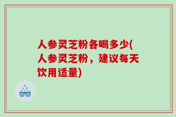 人参灵芝粉各喝多少(人参灵芝粉,建议每天饮用适量) 人参灵芝粉各喝多少(人参灵芝粉,建议每天饮用适量)