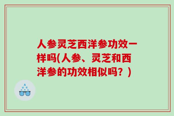 人参灵芝西洋参功效一样吗(人参、灵芝和西洋参的功效相似吗？)