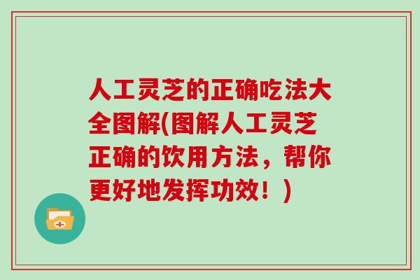 人工灵芝的正确吃法大全图解(图解人工灵芝正确的饮用方法，帮你更好地发挥功效！)