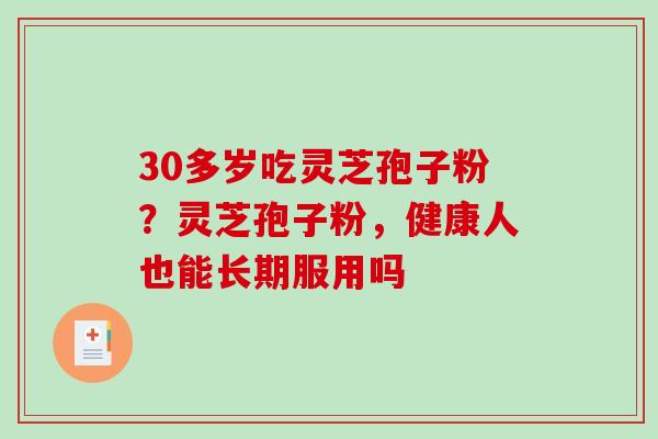30多岁吃灵芝孢子粉?灵芝孢子粉,健康人也能长期服用吗 30多岁吃灵芝孢子粉?灵芝孢子粉,健康人也能长期服用吗