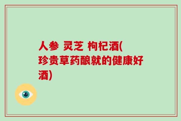 人参 灵芝 枸杞酒(珍贵草药酿就的健康好酒) 人参 灵芝 枸杞酒(珍贵草药酿就的健康好酒)