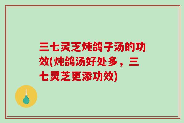 三七灵芝炖鸽子汤的功效(炖鸽汤好处多,三七灵芝更添功效) 三七灵芝炖鸽子汤的功效(炖鸽汤好处多,三七灵芝更添功效)
