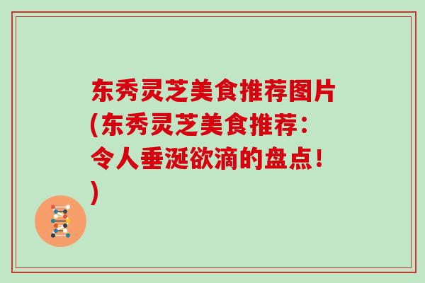 东秀灵芝美食推荐图片(东秀灵芝美食推荐:令人垂涎欲滴的盘点!) 东秀灵芝美食推荐图片(东秀灵芝美食推荐:令人垂涎欲滴的盘点!)