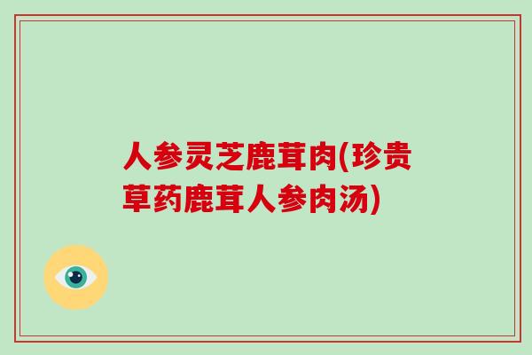 人参灵芝鹿茸肉(珍贵草药鹿茸人参肉汤)