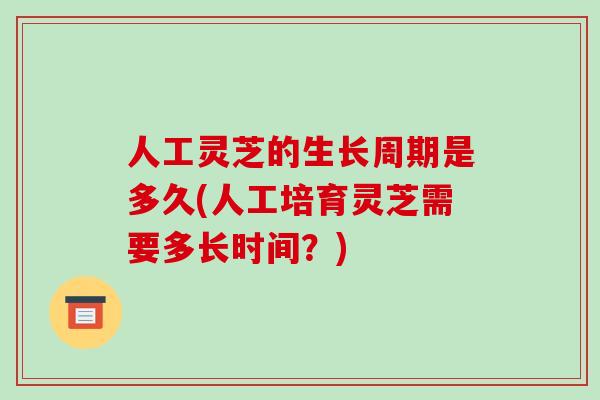 人工灵芝的生长周期是多久(人工培育灵芝需要多长时间?) 人工灵芝的生长周期是多久(人工培育灵芝需要多长时间?)