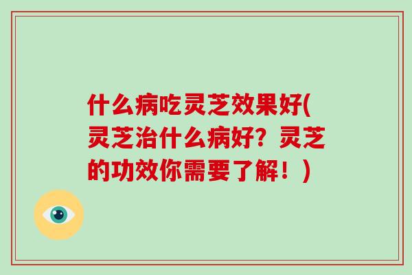 什么吃灵芝效果好(灵芝什么好?灵芝的功效你需要了解!) 什么吃灵芝效果好(灵芝什么好?灵芝的功效你需要了解!)