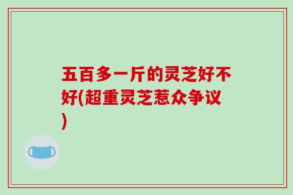 五百多一斤的灵芝好不好(超重灵芝惹众争议) 五百多一斤的灵芝好不好(超重灵芝惹众争议)
