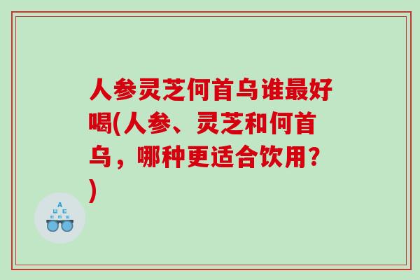 人参灵芝何首乌谁好喝(人参、灵芝和何首乌,哪种更适合饮用?) 人参灵芝何首乌谁好喝(人参、灵芝和何首乌,哪种更适合饮用?)