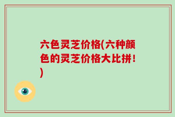 六色灵芝价格(六种颜色的灵芝价格大比拼!) 六色灵芝价格(六种颜色的灵芝价格大比拼!)