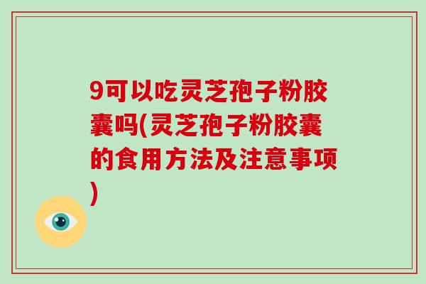 9可以吃灵芝孢子粉胶囊吗(灵芝孢子粉胶囊的食用方法及注意事项) 9可以吃灵芝孢子粉胶囊吗(灵芝孢子粉胶囊的食用方法及注意事项)