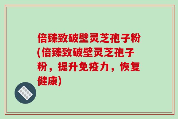 倍臻致破壁灵芝孢子粉(倍臻致破壁灵芝孢子粉，提升免疫力，恢复健康)