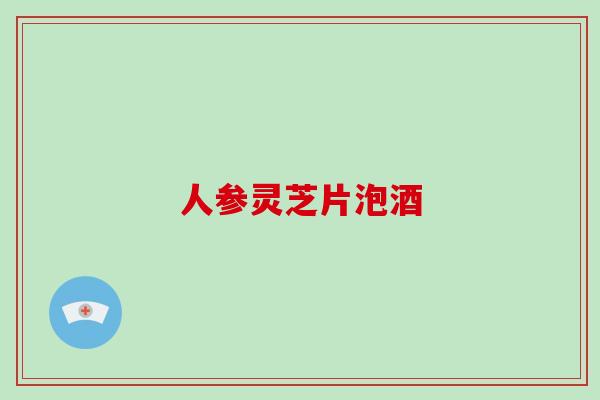 人参灵芝片泡酒 人参灵芝片泡酒