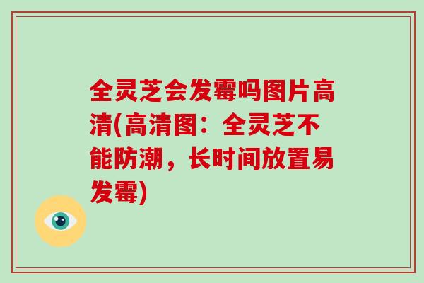全灵芝会发霉吗图片高清(高清图:全灵芝不能防潮,长时间放置易发霉) 全灵芝会发霉吗图片高清(高清图:全灵芝不能防潮,长时间放置易发霉)