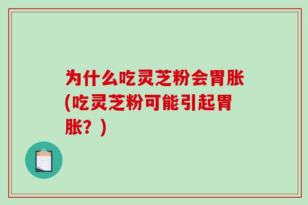 为什么吃灵芝粉会胃胀(吃灵芝粉可能引起胃胀?) 为什么吃灵芝粉会胃胀(吃灵芝粉可能引起胃胀?)