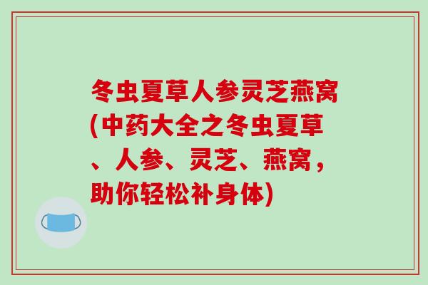 冬虫夏草人参灵芝燕窝(大全之冬虫夏草、人参、灵芝、燕窝,助你轻松补身体) 冬虫夏草人参灵芝燕窝(大全之冬虫夏草、人参、灵芝、燕窝,助你轻松补身体)