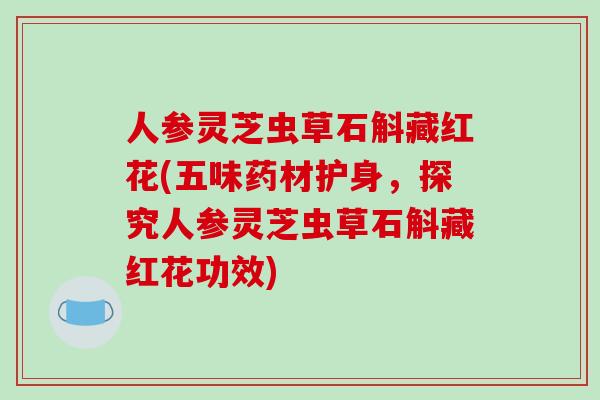 人参灵芝虫草石斛藏红花(五味药材护身,探究人参灵芝虫草石斛藏红花功效) 人参灵芝虫草石斛藏红花(五味药材护身,探究人参灵芝虫草石斛藏红花功效)