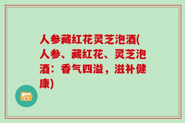人参藏红花灵芝泡酒(人参、藏红花、灵芝泡酒：香气四溢，滋补健康)