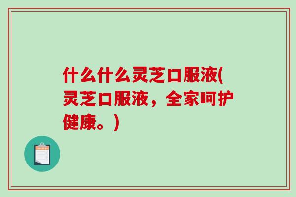什么什么灵芝口服液(灵芝口服液,全家呵护健康。) 什么什么灵芝口服液(灵芝口服液,全家呵护健康。)
