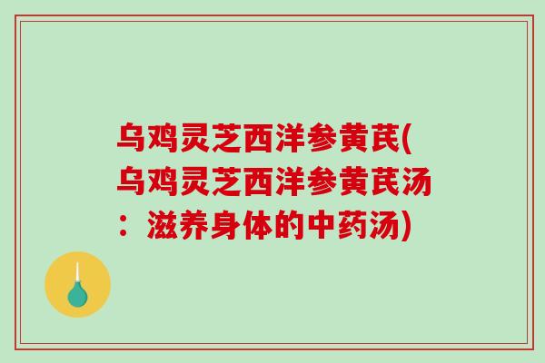 乌鸡灵芝西洋参黄芪(乌鸡灵芝西洋参黄芪汤:滋养身体的汤) 乌鸡灵芝西洋参黄芪(乌鸡灵芝西洋参黄芪汤:滋养身体的汤)