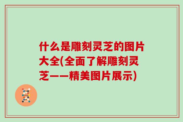 什么是雕刻灵芝的图片大全(全面了解雕刻灵芝——精美图片展示) 什么是雕刻灵芝的图片大全(全面了解雕刻灵芝——精美图片展示)