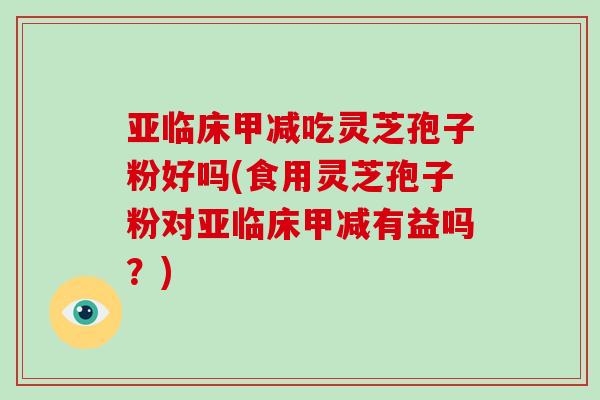 亚临床甲减吃灵芝孢子粉好吗(食用灵芝孢子粉对亚临床甲减有益吗？)