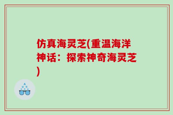 仿真海灵芝(重温海洋神话：探索神奇海灵芝)