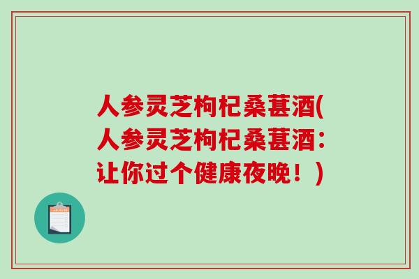 人参灵芝枸杞桑葚酒(人参灵芝枸杞桑葚酒:让你过个健康夜晚!) 人参灵芝枸杞桑葚酒(人参灵芝枸杞桑葚酒:让你过个健康夜晚!)