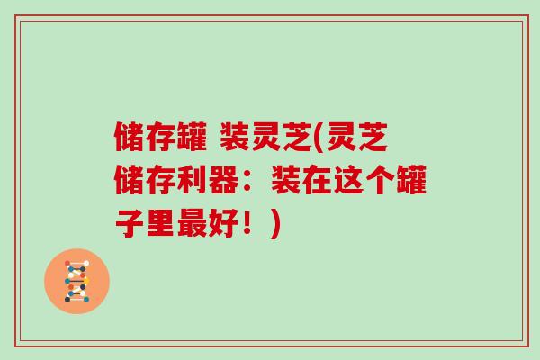 储存罐 装灵芝(灵芝储存利器：装在这个罐子里好！)