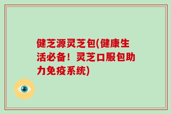 健芝源灵芝包(健康生活必备!灵芝口服包助力免疫系统) 健芝源灵芝包(健康生活必备!灵芝口服包助力免疫系统)