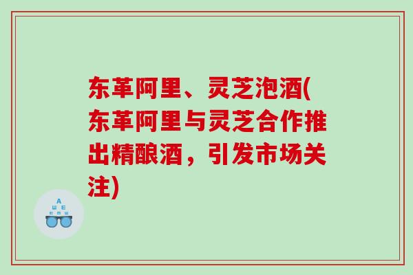 东革阿里、灵芝泡酒(东革阿里与灵芝合作推出精酿酒，引发市场关注)