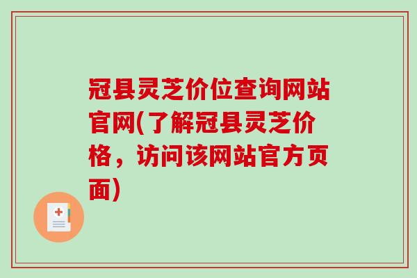 冠县灵芝价位查询网站官网(了解冠县灵芝价格，访问该网站官方页面)