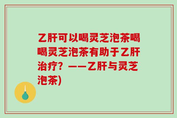 可以喝灵芝泡茶喝喝灵芝泡茶有助于？——与灵芝泡茶)