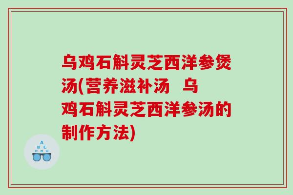 乌鸡石斛灵芝西洋参煲汤(营养滋补汤  乌鸡石斛灵芝西洋参汤的制作方法)