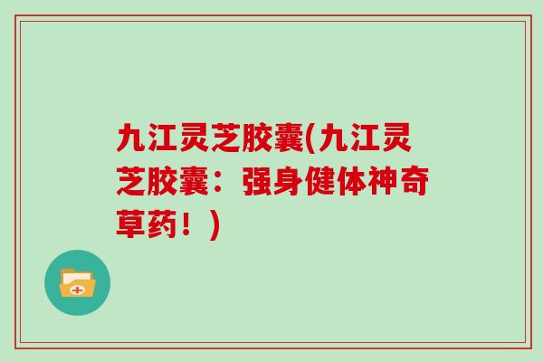 九江灵芝胶囊(九江灵芝胶囊：强身健体神奇草药！)