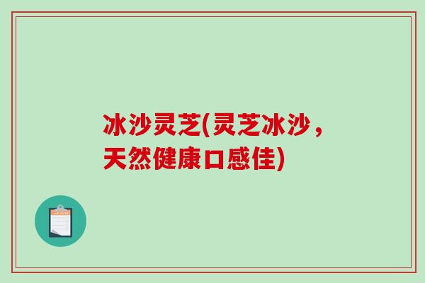 冰沙灵芝(灵芝冰沙，天然健康口感佳)