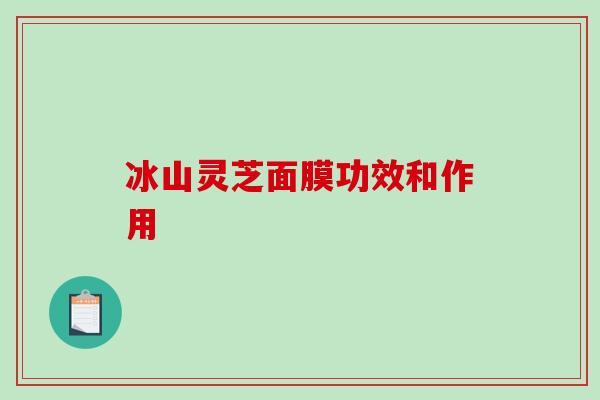 冰山灵芝面膜功效和作用