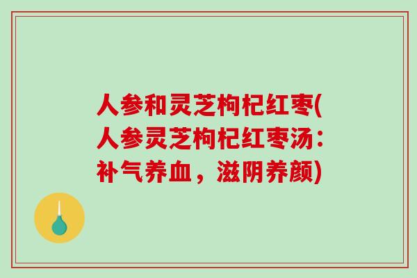 人参和灵芝枸杞红枣(人参灵芝枸杞红枣汤:,滋阴养颜) 人参和灵芝枸杞红枣(人参灵芝枸杞红枣汤:,滋阴养颜)