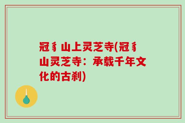 冠豸山上灵芝寺(冠豸山灵芝寺:承载千年文化的古刹) 冠豸山上灵芝寺(冠豸山灵芝寺:承载千年文化的古刹)