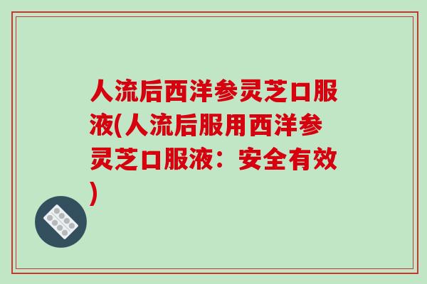 人流后西洋参灵芝口服液(人流后服用西洋参灵芝口服液：安全有效)