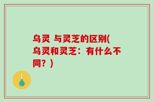 乌灵 与灵芝的区别(乌灵和灵芝：有什么不同？)