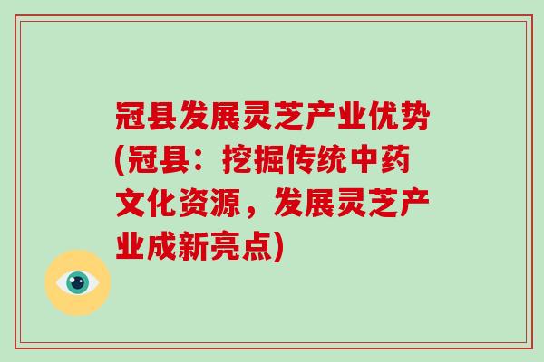 冠县发展灵芝产业优势(冠县：挖掘传统文化资源，发展灵芝产业成新亮点)