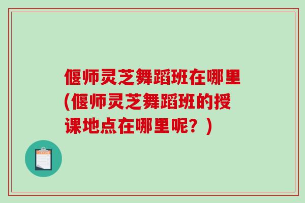 偃师灵芝舞蹈班在哪里(偃师灵芝舞蹈班的授课地点在哪里呢？)