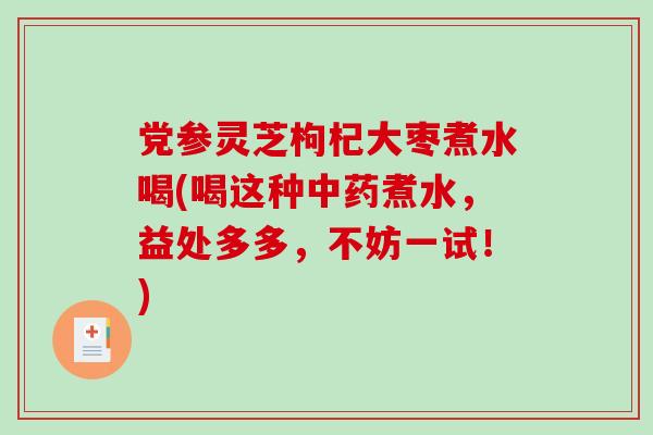 党参灵芝枸杞大枣煮水喝(喝这种煮水,益处多多,不妨一试!) 党参灵芝枸杞大枣煮水喝(喝这种煮水,益处多多,不妨一试!)