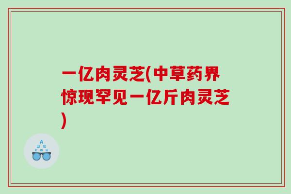 一亿肉灵芝(中草药界惊现罕见一亿斤肉灵芝)