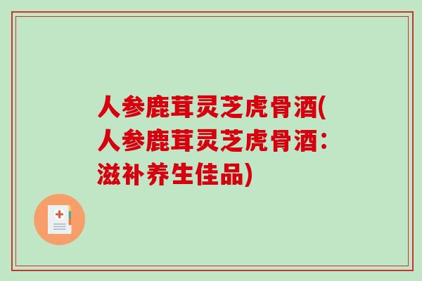 人参鹿茸灵芝虎骨酒(人参鹿茸灵芝虎骨酒:滋补养生佳品) 人参鹿茸灵芝虎骨酒(人参鹿茸灵芝虎骨酒:滋补养生佳品)