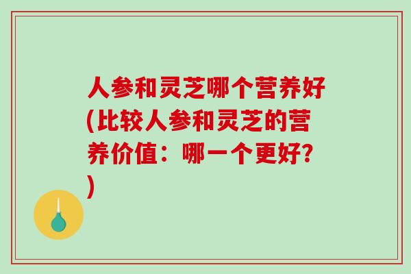 人参和灵芝哪个营养好(比较人参和灵芝的营养价值:哪一个更好?) 人参和灵芝哪个营养好(比较人参和灵芝的营养价值:哪一个更好?)