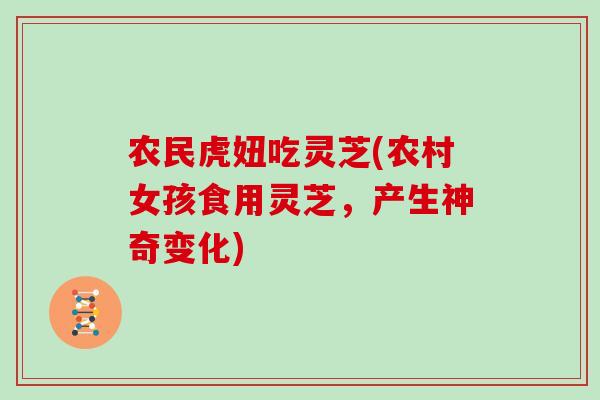 农民虎妞吃灵芝(农村女孩食用灵芝，产生神奇变化)
