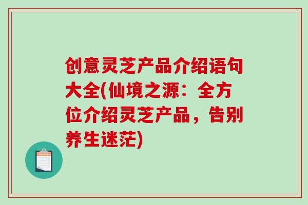 创意灵芝产品介绍语句大全(仙境之源：全方位介绍灵芝产品，告别养生迷茫)